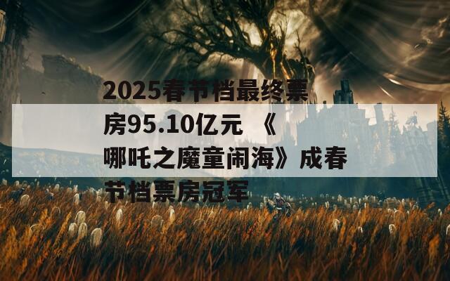 2025春节档最终票房95.10亿元 《哪吒之魔童闹海》成春节档票房冠军