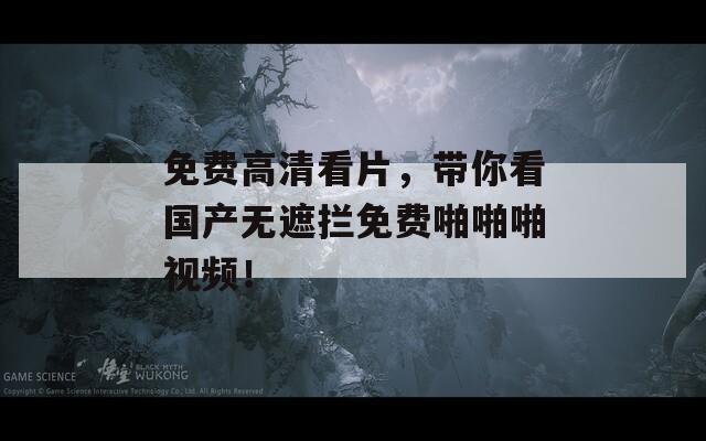 免费高清看片，带你看国产无遮拦免费啪啪啪视频！