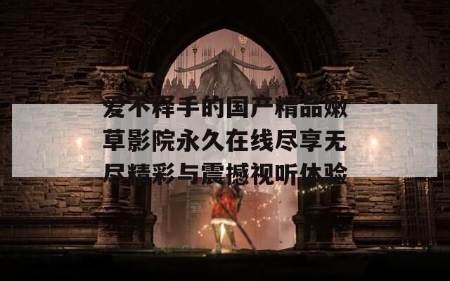 爱不释手的国产精品嫩草影院永久在线尽享无尽精彩与震撼视听体验  第1张