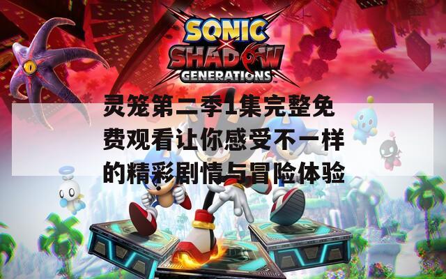 灵笼第二季1集完整免费观看让你感受不一样的精彩剧情与冒险体验