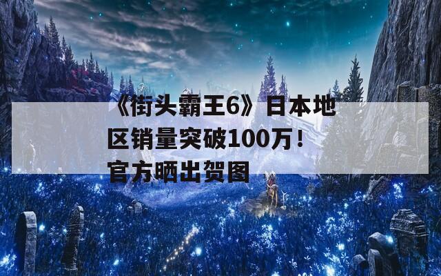 《街头霸王6》日本地区销量突破100万！官方晒出贺图