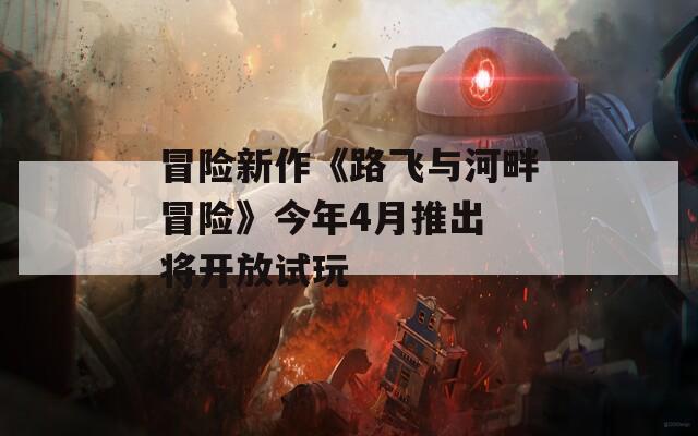 冒险新作《路飞与河畔冒险》今年4月推出 将开放试玩