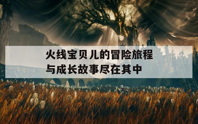 火线宝贝儿的冒险旅程与成长故事尽在其中  第1张