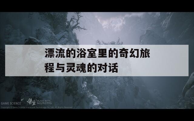 漂流的浴室里的奇幻旅程与灵魂的对话