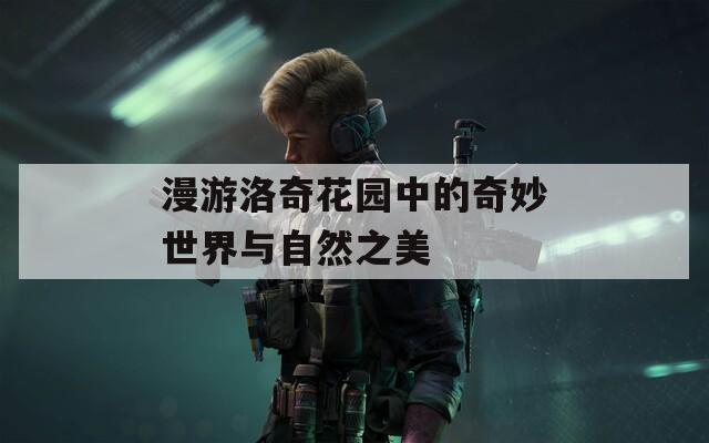 漫游洛奇花园中的奇妙世界与自然之美  第1张