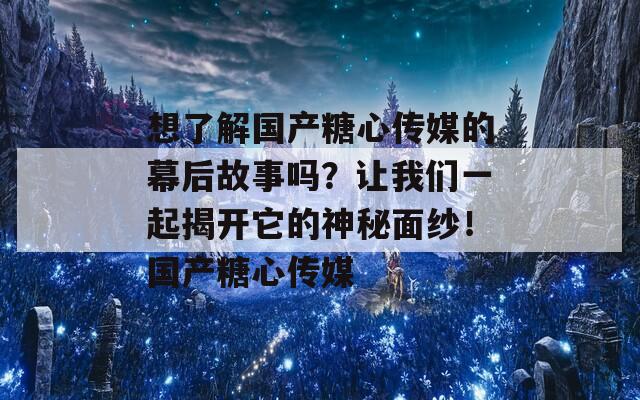 想了解国产糖心传媒的幕后故事吗？让我们一起揭开它的神秘面纱！国产糖心传媒