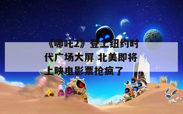 《哪吒2》登上纽约时代广场大屏 北美即将上映电影票抢疯了