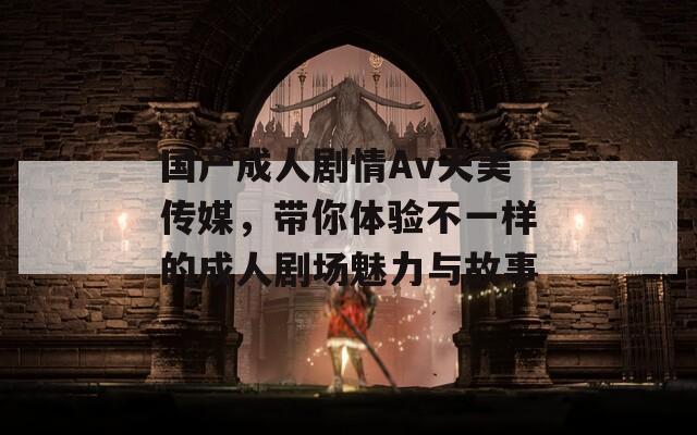 国产成人剧情Av天美传媒，带你体验不一样的成人剧场魅力与故事  第1张