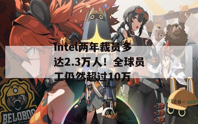 Intel两年裁员多达2.3万人！全球员工仍然超过10万