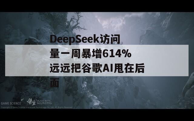 DeepSeek访问量一周暴增614% 远远把谷歌AI甩在后面  第1张