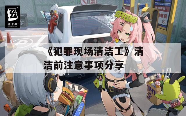 《犯罪现场清洁工》清洁前注意事项分享