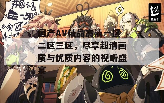 国产AV精品高清一区二区三区，尽享超清画质与优质内容的视听盛宴