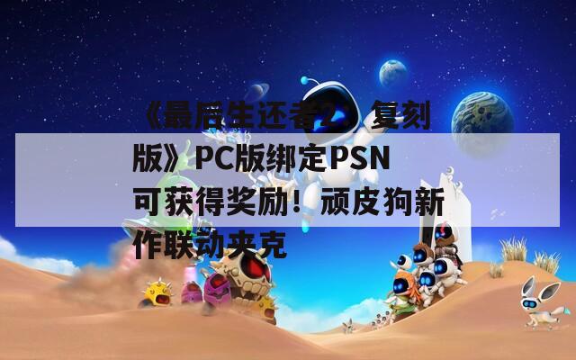 《最后生还者2：复刻版》PC版绑定PSN可获得奖励！顽皮狗新作联动夹克  第1张