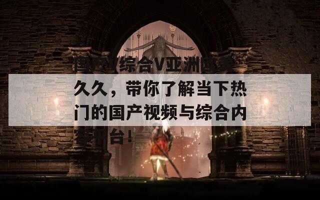 国产V综合V亚洲欧美久久，带你了解当下热门的国产视频与综合内容平台！  第1张