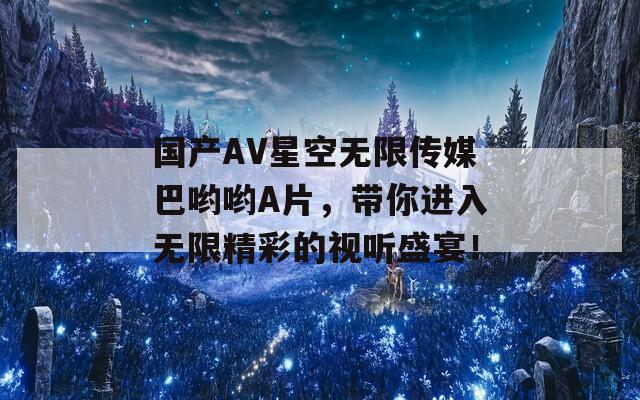 国产AV星空无限传媒巴哟哟A片，带你进入无限精彩的视听盛宴！