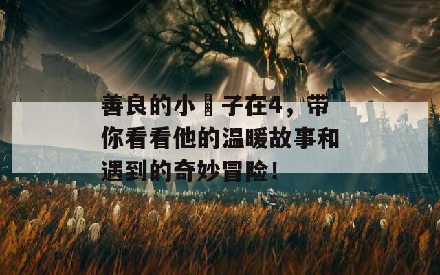 善良的小峓子在4，带你看看他的温暖故事和遇到的奇妙冒险！