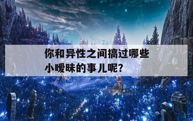 你和异性之间搞过哪些小暧昧的事儿呢？