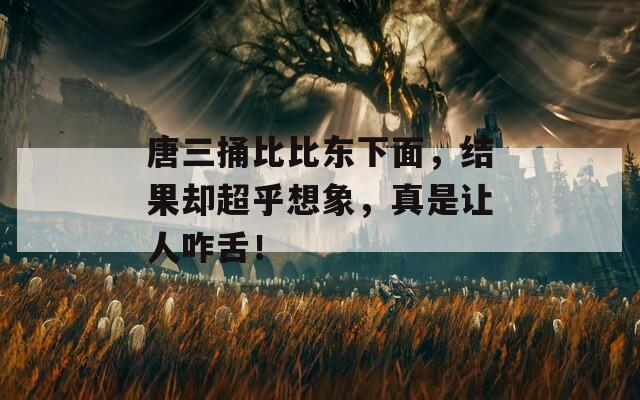 唐三捅比比东下面，结果却超乎想象，真是让人咋舌！