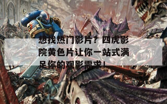 想找热门影片？四虎影院黄色片让你一站式满足你的观影需求！