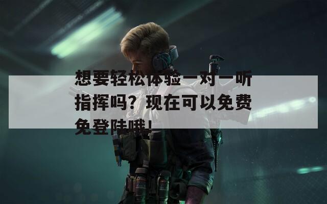 想要轻松体验一对一听指挥吗？现在可以免费免登陆哦！