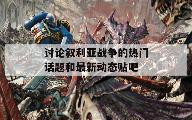 讨论叙利亚战争的热门话题和最新动态贴吧