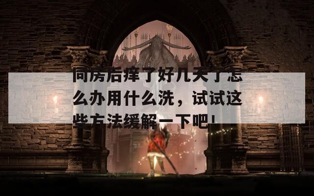 同房后痒了好几天了怎么办用什么洗，试试这些方法缓解一下吧！  第1张
