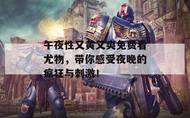 午夜性又黄又爽免费看尤物，带你感受夜晚的疯狂与刺激！