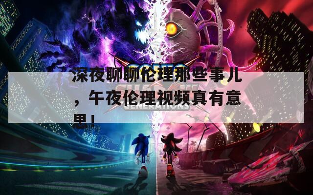 深夜聊聊伦理那些事儿，午夜伦理视频真有意思！