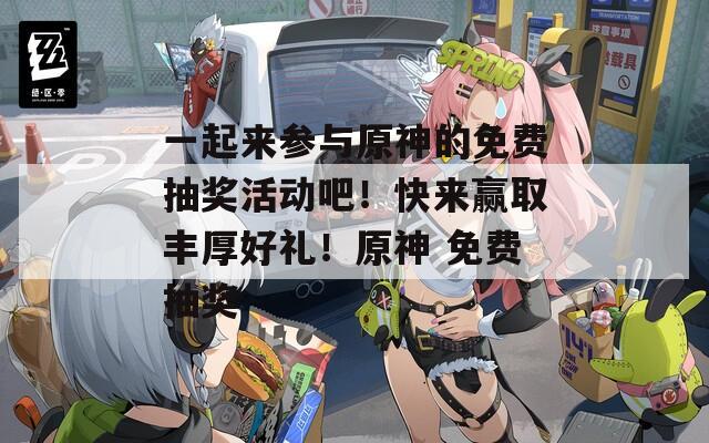 一起来参与原神的免费抽奖活动吧！快来赢取丰厚好礼！原神 免费抽奖