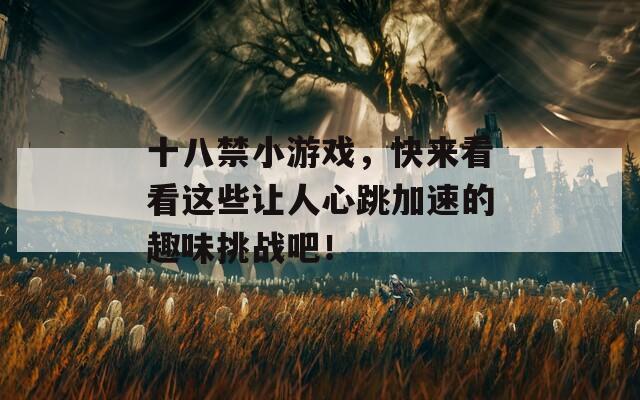 十八禁小游戏，快来看看这些让人心跳加速的趣味挑战吧！