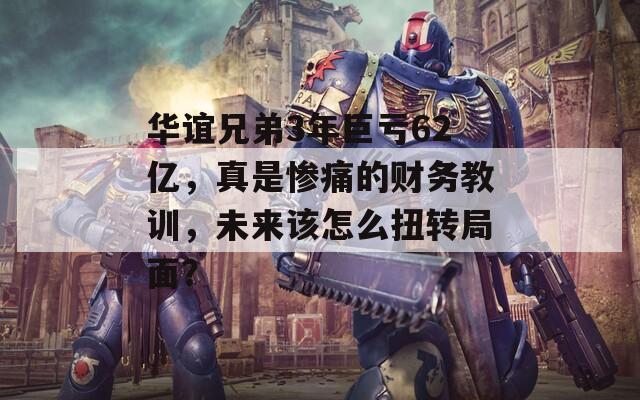华谊兄弟3年巨亏62亿，真是惨痛的财务教训，未来该怎么扭转局面？