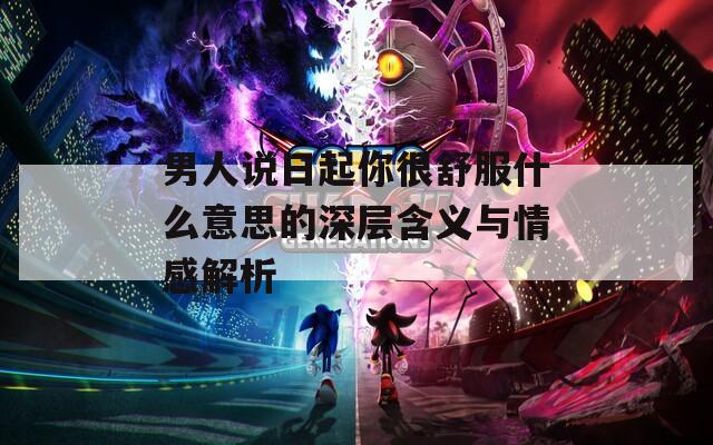 男人说日起你很舒服什么意思的深层含义与情感解析
