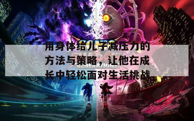 用身体给儿子减压力的方法与策略，让他在成长中轻松面对生活挑战