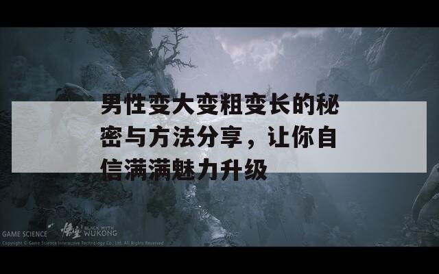 男性变大变粗变长的秘密与方法分享，让你自信满满魅力升级