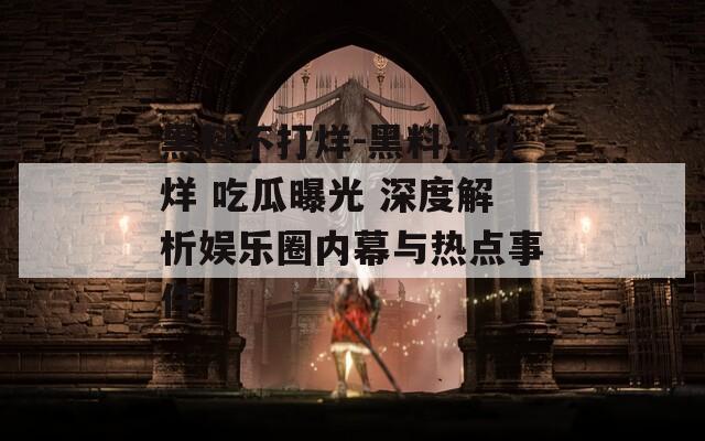 黑料不打烊-黑料不打烊 吃瓜曝光 深度解析娱乐圈内幕与热点事件