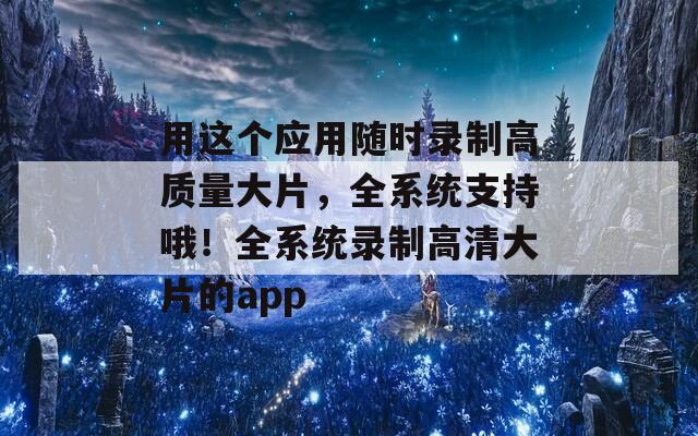 用这个应用随时录制高质量大片，全系统支持哦！全系统录制高清大片的app