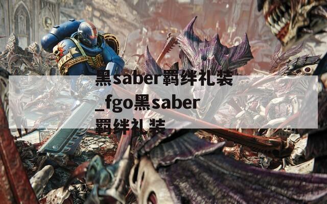 黑saber羁绊礼装_fgo黑saber羁绊礼装