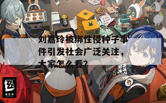 刘嘉玲被绑性侵种子事件引发社会广泛关注，大家怎么看？
