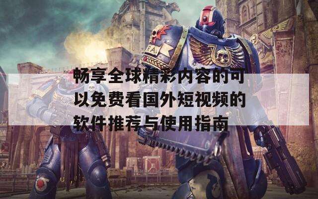 畅享全球精彩内容的可以免费看国外短视频的软件推荐与使用指南  第1张