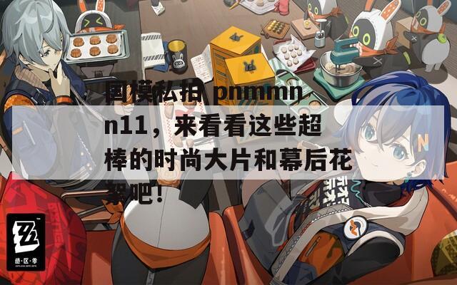 国模私拍 pnmmnn11，来看看这些超棒的时尚大片和幕后花絮吧！  第1张
