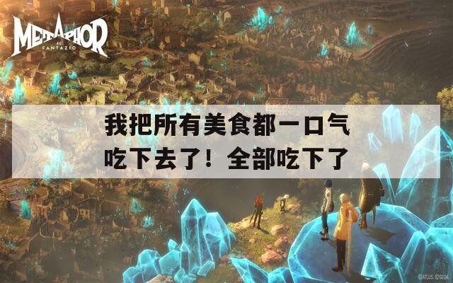 我把所有美食都一口气吃下去了！全部吃下了