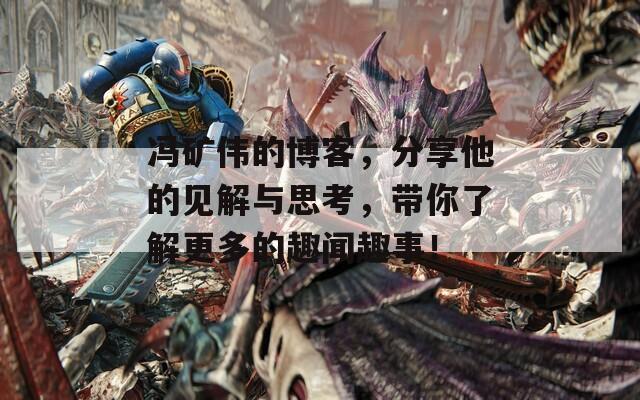 冯矿伟的博客，分享他的见解与思考，带你了解更多的趣闻趣事！