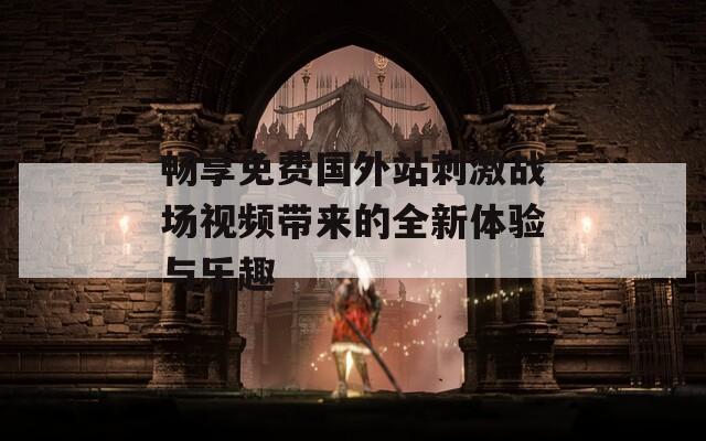 畅享免费国外站刺激战场视频带来的全新体验与乐趣