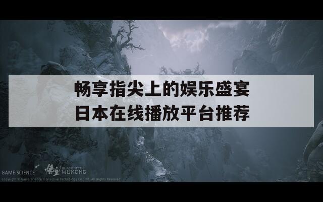 畅享指尖上的娱乐盛宴日本在线播放平台推荐