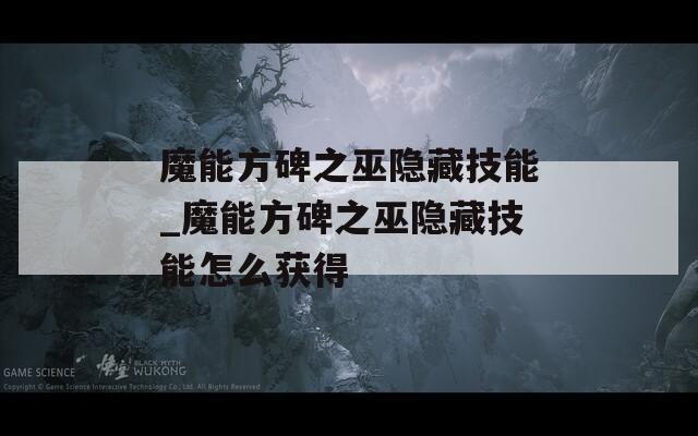 魔能方碑之巫隐藏技能_魔能方碑之巫隐藏技能怎么获得