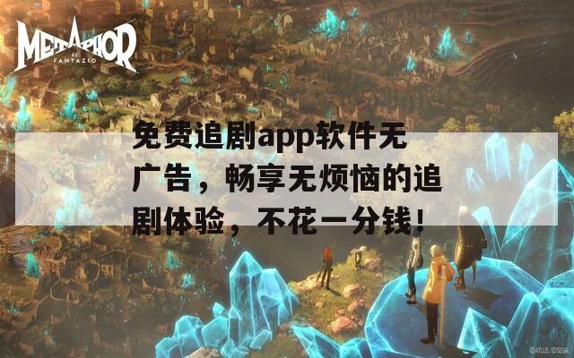 免费追剧app软件无广告，畅享无烦恼的追剧体验，不花一分钱！