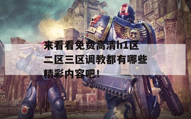 来看看免费高清h1区二区三区调教都有哪些精彩内容吧！