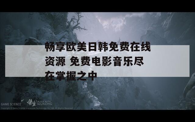 畅享欧美日韩免费在线资源 免费电影音乐尽在掌握之中