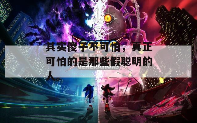 其实傻子不可怕，真正可怕的是那些假聪明的人。