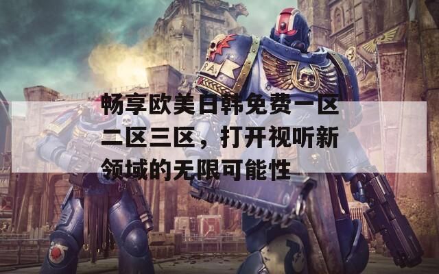 畅享欧美日韩免费一区二区三区，打开视听新领域的无限可能性